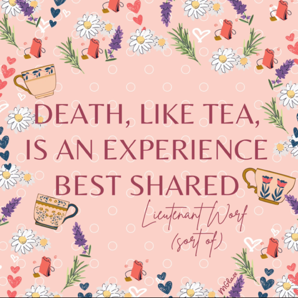 Image with pink background and small decorations of tea cups, tea bags, flowers and hearts with the text Death, like tea, is an experience best shared. Lieutenant Worf sort of
