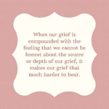 Pink frame around text reading When our grief is compounded with the feeling that we cannot be honest about the source or depth of our grief, it makes our grief that much harder to bear.